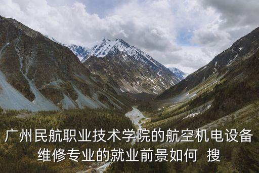 廣州民航職業技術學院的航空機電設備維修專業的就業前景如何  搜