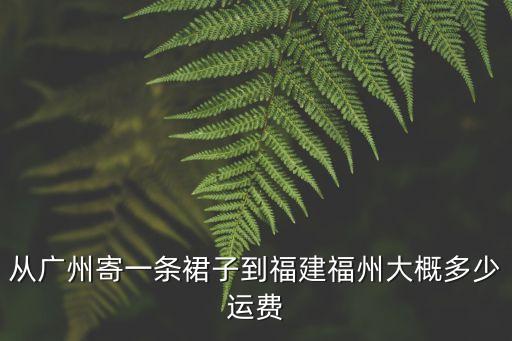 從廣州寄一條裙子到福建福州大概多少運(yùn)費(fèi)
