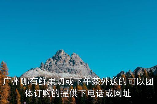 廣州鮮果切加盟店，廣州哪有鮮果切或下午茶外送的可以團體訂購的提供下電話或網址