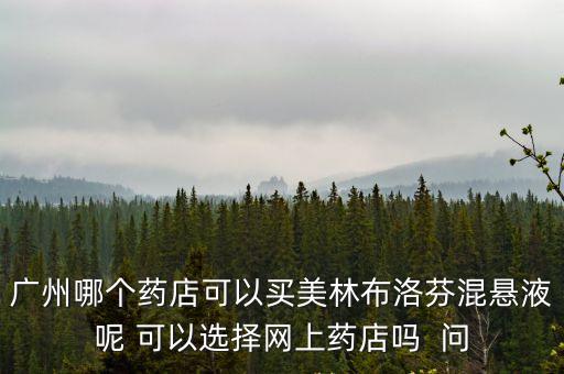 廣州哪個(gè)藥店可以買(mǎi)美林布洛芬混懸液呢 可以選擇網(wǎng)上藥店嗎  問(wèn)
