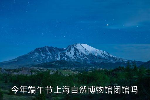 今年端午節(jié)上海自然博物館閉館嗎