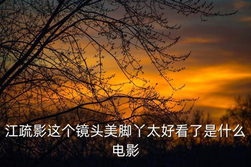 江疏影這個(gè)鏡頭美腳丫太好看了是什么電影
