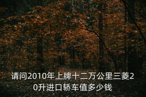 請問2010年上牌十二萬公里三菱20升進口轎車值多少錢