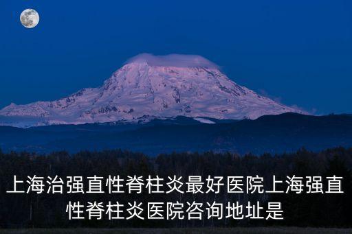 上海市虹許路528號1802，上海治強直性脊柱炎最好醫(yī)院上海強直性脊柱炎醫(yī)院咨詢地址是