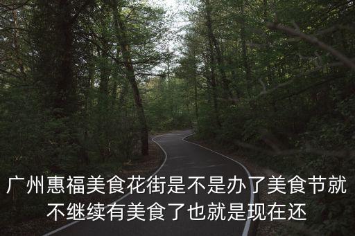 廣州惠福美食花街是不是辦了美食節(jié)就不繼續(xù)有美食了也就是現(xiàn)在還