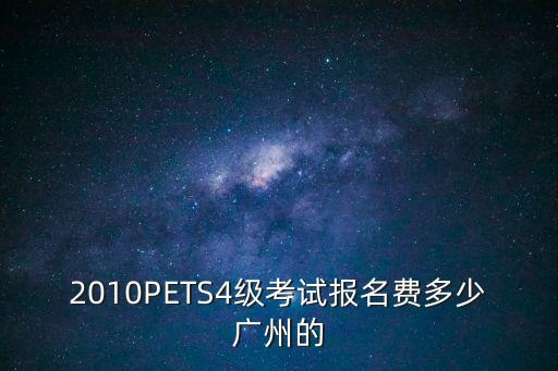 2010PETS4級(jí)考試報(bào)名費(fèi)多少?gòu)V州的