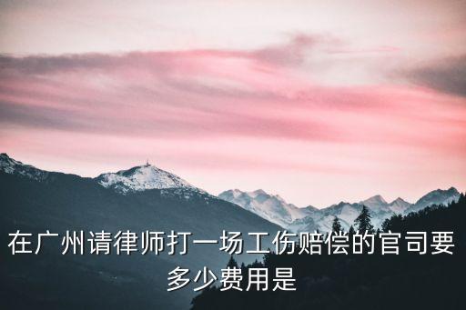 廣州交通工傷律師費，在廣州請律師打一場工傷賠償?shù)墓偎疽嗌儋M用是