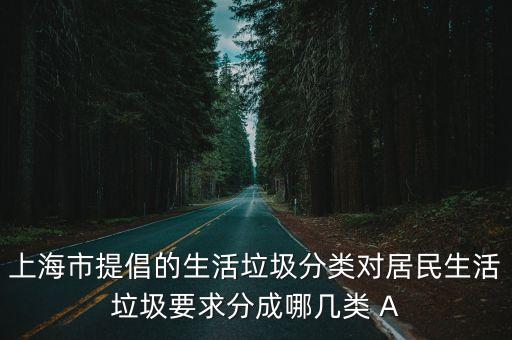 上海市提倡的生活垃圾分類對居民生活垃圾要求分成哪幾類 A