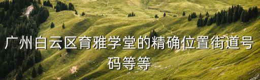 廣州白云區(qū)育雅學(xué)堂的精確位置街道號(hào)碼等等