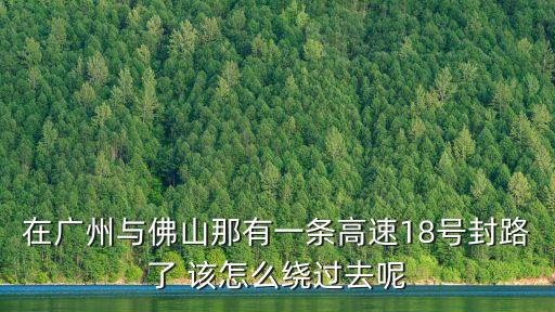 在廣州與佛山那有一條高速18號封路了 該怎么繞過去呢