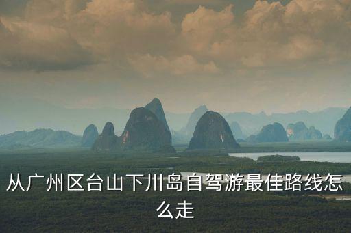 廣州到臺灣自駕路線，從廣州到臺山黑沙灣自駕游線路及房價