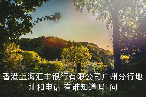 香港上海匯豐銀行有限公司廣州分行地址和電話 有誰知道嗎  問