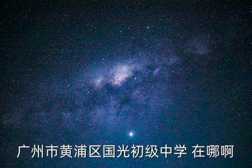 廣州市黃浦區(qū)國光初級(jí)中學(xué) 在哪啊