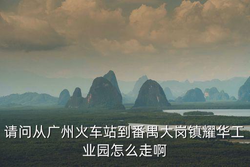 請問從廣州火車站到番禺大崗鎮耀華工業園怎么走啊