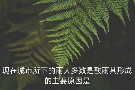 現(xiàn)在城市所下的雨大多數(shù)是酸雨其形成的主要原因是