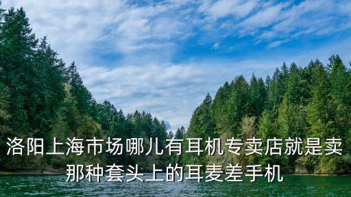 洛陽上海市場哪兒有耳機專賣店就是賣那種套頭上的耳麥差手機