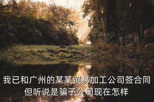 我已和廣州的某某貿易加工公司簽合同但聽說是騙子公司現在怎樣