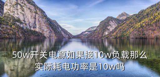50w開關電源如果接10w負載那么實際耗電功率是10w嗎