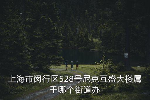 上海市閔行區528號尼克互盛大樓屬于哪個街道辦