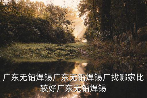廣東無(wú)鉛焊錫廣東無(wú)鉛焊錫廠找哪家比較好廣東無(wú)鉛焊錫
