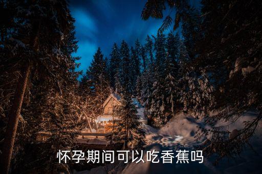 孕婦可以吃香蕉嗎，懷孕期間可以吃香蕉嗎
