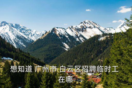 想知道 廣州市 白云區招聘臨時工 在哪