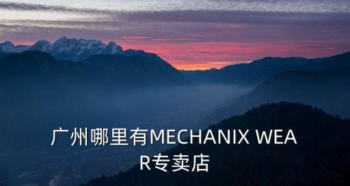 廣州有沒有蓓慈實體店，廣州哪里有MECHANIX WEAR專賣店