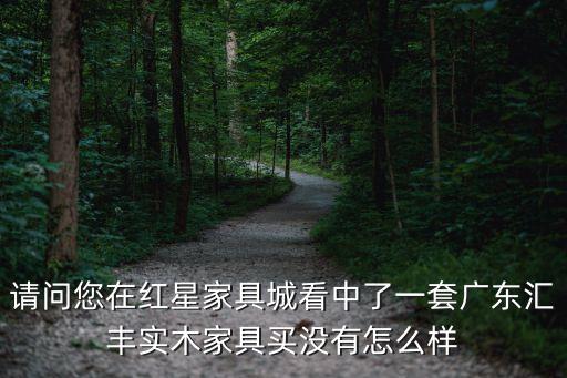 請問您在紅星家具城看中了一套廣東匯豐實木家具買沒有怎么樣