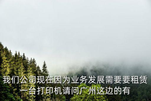 我們公司現在因為業務發展需要要租賃一臺打印機請問廣州這邊的有
