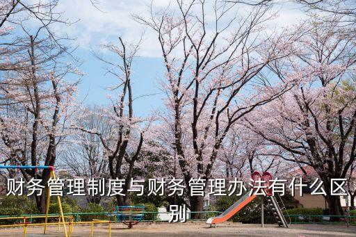 財務管理制度與財務管理辦法有什么區別