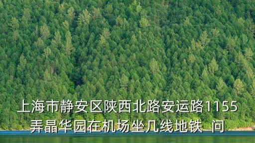 上海市靜安區晶華園，去上海市安靜區陜西北路安運路1155弄晶華園在機場做幾號地鐵啊