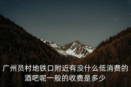 廣州員村地鐵口附近有沒(méi)什么低消費(fèi)的酒吧呢一般的收費(fèi)是多少