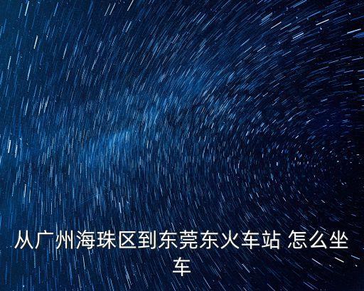 從廣州海珠區(qū)到東莞東火車站 怎么坐車