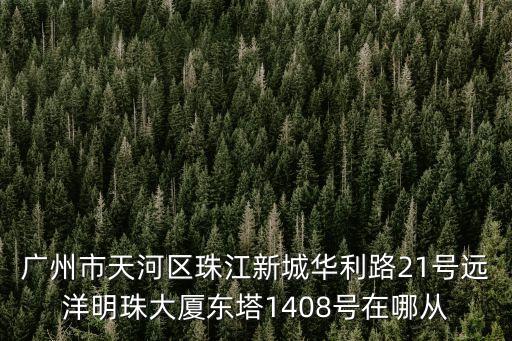 廣州市天河區(qū)珠江新城華利路21號(hào)遠(yuǎn)洋明珠大廈東塔1408號(hào)在哪從