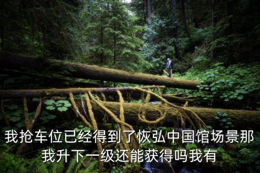 我搶車位已經得到了恢弘中國館場景那我升下一級還能獲得嗎我有