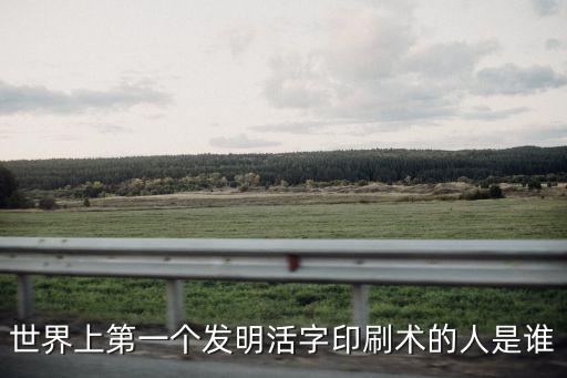 誰(shuí)發(fā)明了活字印刷，活字印刷發(fā)明人是