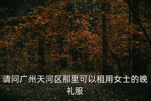 請問廣州天河區那里可以租用女士的晚禮服