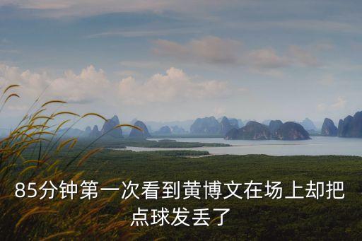 85分鐘第一次看到黃博文在場上卻把點球發丟了