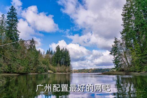 廣州網吧哪個配置最好，求廣州市區電腦配置最豪華的網吧