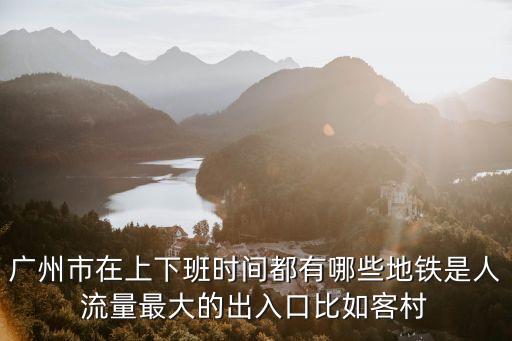 廣州市在上下班時間都有哪些地鐵是人流量最大的出入口比如客村