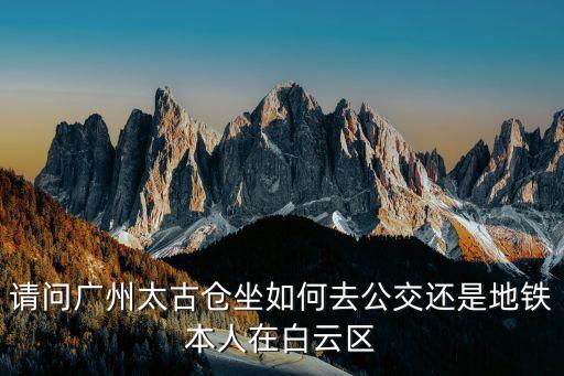 廣州從萬福路去太古倉坐什么車，請(qǐng)問廣州太古倉坐如何去公交還是地鐵本人在白云區(qū)