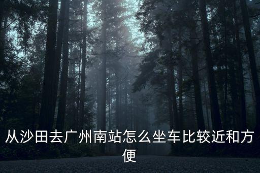 沙田鎮(zhèn)到廣州火車南站怎么走，從沙田去廣州南站怎么坐車比較近和方便
