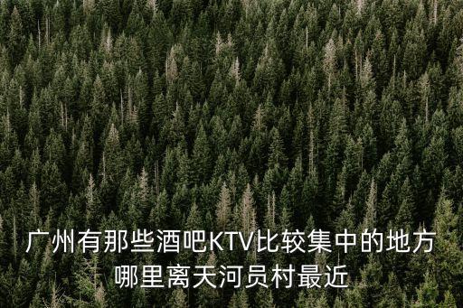 廣州有那些酒吧KTV比較集中的地方哪里離天河員村最近