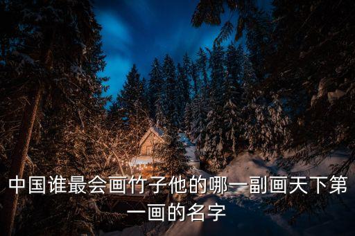 中國誰最會畫竹子他的哪一副畫天下第一畫的名字