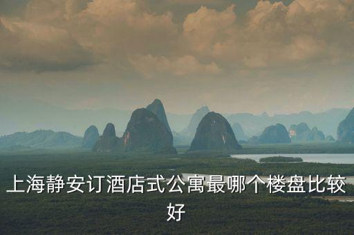 上海靜安訂酒店式公寓最哪個樓盤比較好