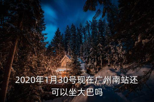 從廣州南發車還能坐嘛，2020年1月30號現在廣州南站還可以坐大巴嗎