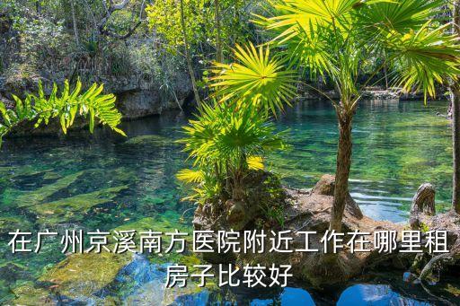 在廣州京溪南方醫(yī)院附近工作在哪里租房子比較好