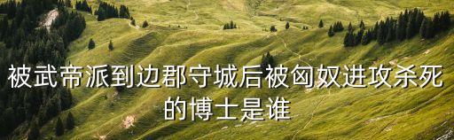 被武帝派到邊郡守城后被匈奴進(jìn)攻殺死的博士是誰