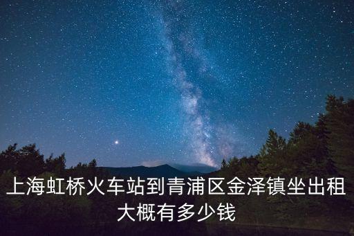 上海虹橋火車站到青浦區金澤鎮坐出租大概有多少錢