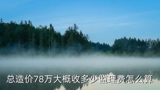 廣州監理驗收預算，總造價78萬大概收多少監理費怎么算